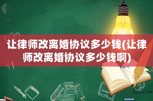 讓律師改離婚協(xié)議多少錢(讓律師改離婚協(xié)議多少錢啊)