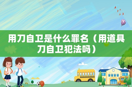 用刀自衛(wèi)是什么罪名（用道具刀自衛(wèi)犯法嗎）