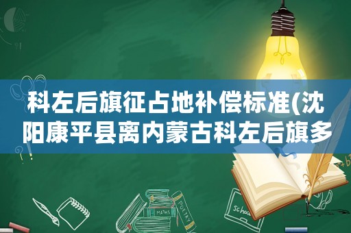科左后旗征占地補償標(biāo)準(zhǔn)(沈陽康平縣離內(nèi)蒙古科左后旗多少里？)