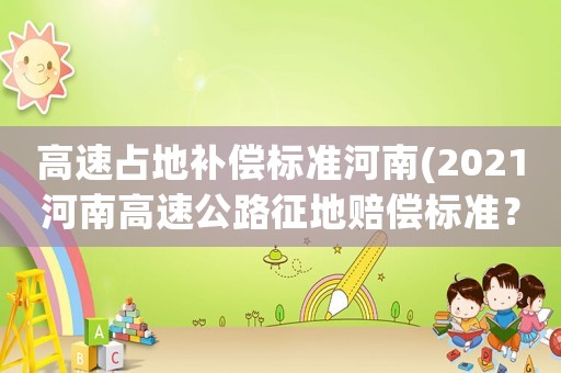 高速占地補(bǔ)償標(biāo)準(zhǔn)河南(2021河南高速公路征地賠償標(biāo)準(zhǔn)？)