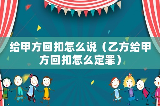 給甲方回扣怎么說(shuō)（乙方給甲方回扣怎么定罪）