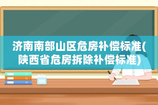 濟(jì)南南部山區(qū)危房補(bǔ)償標(biāo)準(zhǔn)(陜西省危房拆除補(bǔ)償標(biāo)準(zhǔn))