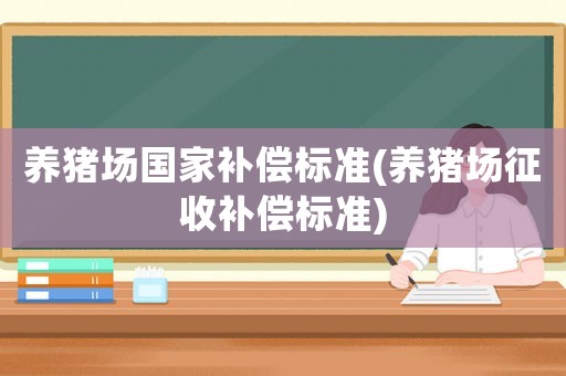 養(yǎng)豬場國家補(bǔ)償標(biāo)準(zhǔn)(養(yǎng)豬場征收補(bǔ)償標(biāo)準(zhǔn))