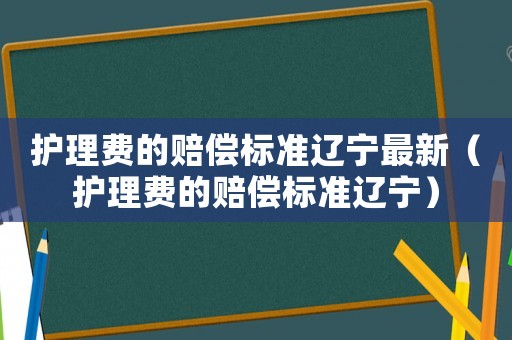 護(hù)理費的賠償標(biāo)準(zhǔn)遼寧最新（護(hù)理費的賠償標(biāo)準(zhǔn)遼寧）