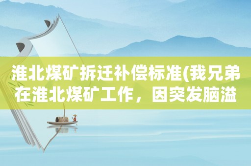 淮北煤礦拆遷補(bǔ)償標(biāo)準(zhǔn)(我兄弟在淮北煤礦工作，因突發(fā)腦溢血搶救后于30天后病故，問(wèn)煤礦應(yīng)如何賠償。該賠償多少錢？)