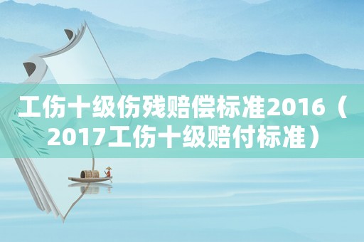 工傷十級(jí)傷殘賠償標(biāo)準(zhǔn)2016（2017工傷十級(jí)賠付標(biāo)準(zhǔn)）