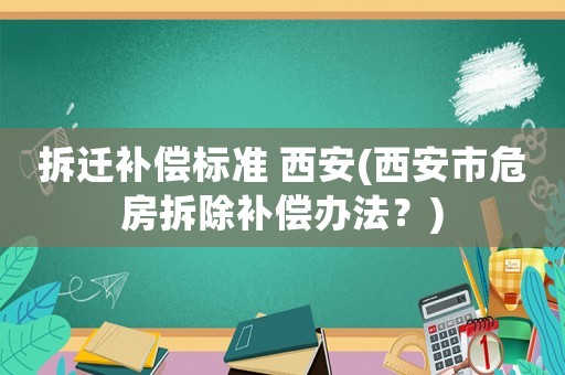 拆遷補償標準 西安(西安市危房拆除補償辦法？)