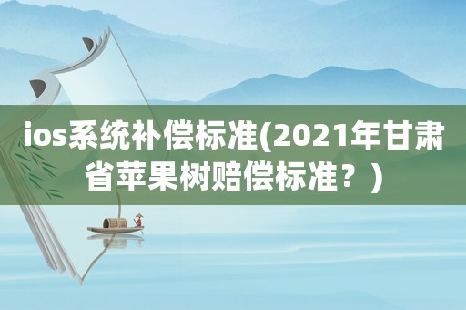 ios系統(tǒng)補償標準(2021年甘肅省蘋果樹賠償標準？)