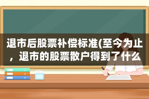 退市后股票補(bǔ)償標(biāo)準(zhǔn)(至今為止，退市的股票散戶得到了什么賠償？)