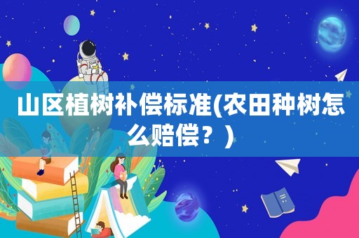 山區(qū)植樹補(bǔ)償標(biāo)準(zhǔn)(農(nóng)田種樹怎么賠償？)