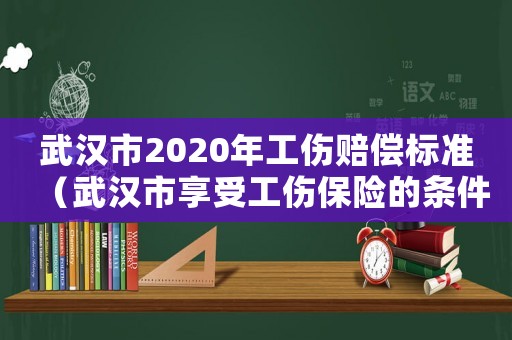 武漢市2020年工傷賠償標(biāo)準(zhǔn)（武漢市享受工傷保險(xiǎn)的條件）