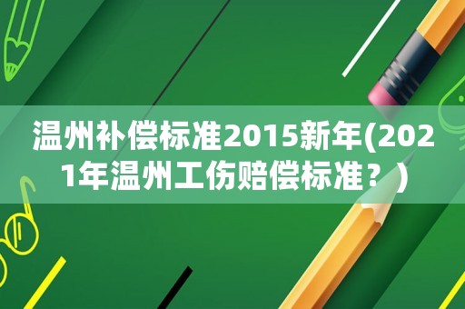 溫州補償標準2015新年(2021年溫州工傷賠償標準？)