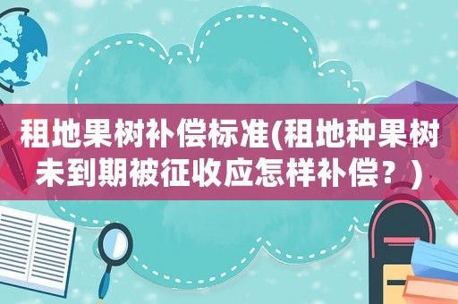 租地果樹(shù)補(bǔ)償標(biāo)準(zhǔn)(租地種果樹(shù)未到期被征收應(yīng)怎樣補(bǔ)償？)