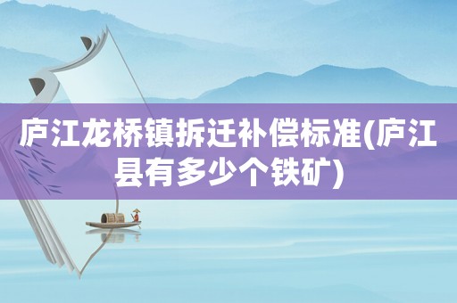 廬江龍橋鎮(zhèn)拆遷補(bǔ)償標(biāo)準(zhǔn)(廬江縣有多少個鐵礦)