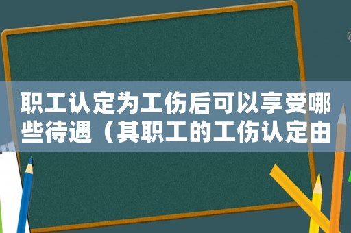 職工認(rèn)定為工傷后可以享受哪些待遇（其職工的工傷認(rèn)定由管轄）