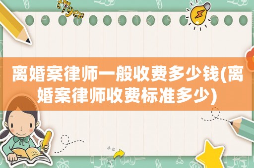 離婚案律師一般收費(fèi)多少錢(離婚案律師收費(fèi)標(biāo)準(zhǔn)多少)