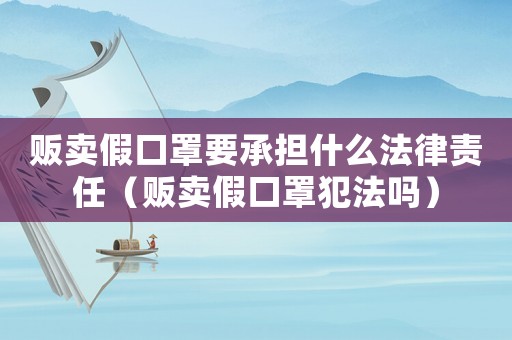 販賣(mài)假口罩要承擔(dān)什么法律責(zé)任（販賣(mài)假口罩犯法嗎）