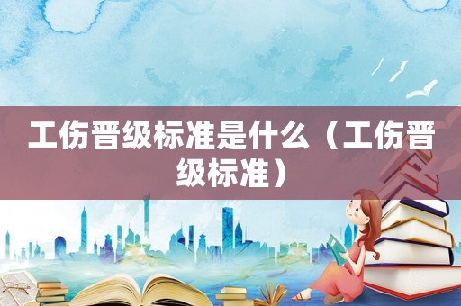 工傷晉級標準是什么（工傷晉級標準）