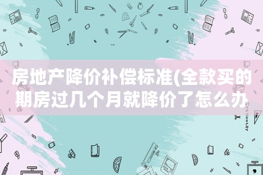 房地產(chǎn)降價(jià)補(bǔ)償標(biāo)準(zhǔn)(全款買(mǎi)的期房過(guò)幾個(gè)月就降價(jià)了怎么辦)