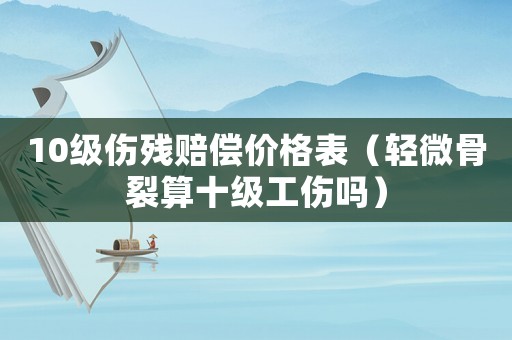 10級(jí)傷殘賠償價(jià)格表（輕微骨裂算十級(jí)工傷嗎）