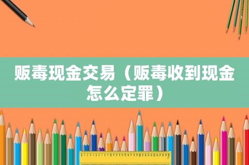 販毒現(xiàn)金交易（販毒收到現(xiàn)金怎么定罪）