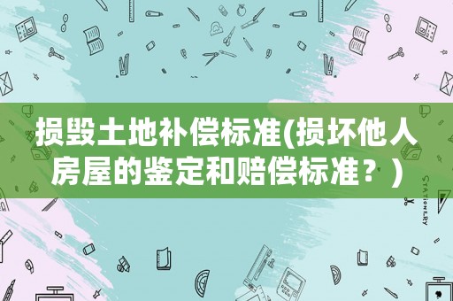 損毀土地補(bǔ)償標(biāo)準(zhǔn)(損壞他人房屋的鑒定和賠償標(biāo)準(zhǔn)？)