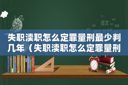 失職瀆職怎么定罪量刑最少判幾年（失職瀆職怎么定罪量刑最少）