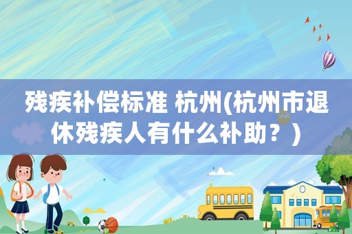 殘疾補(bǔ)償標(biāo)準(zhǔn) 杭州(杭州市退休殘疾人有什么補(bǔ)助？)