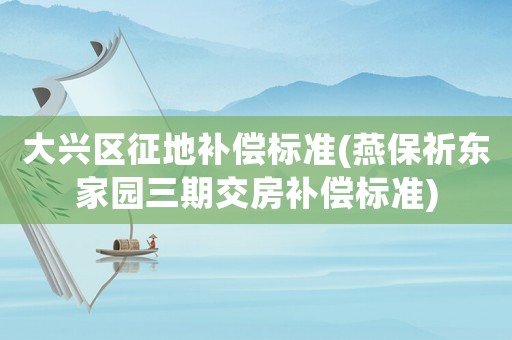 大興區(qū)征地補償標(biāo)準(zhǔn)(燕保祈東家園三期交房補償標(biāo)準(zhǔn))