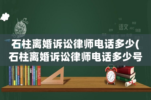 石柱離婚訴訟律師電話多少(石柱離婚訴訟律師電話多少號碼)