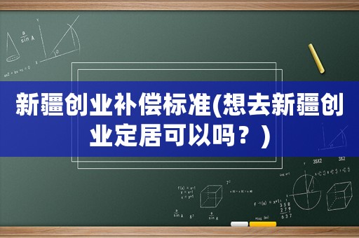 新疆創(chuàng)業(yè)補(bǔ)償標(biāo)準(zhǔn)(想去新疆創(chuàng)業(yè)定居可以嗎？)