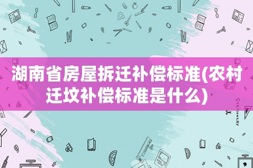 湖南省房屋拆遷補(bǔ)償標(biāo)準(zhǔn)(農(nóng)村遷墳補(bǔ)償標(biāo)準(zhǔn)是什么)