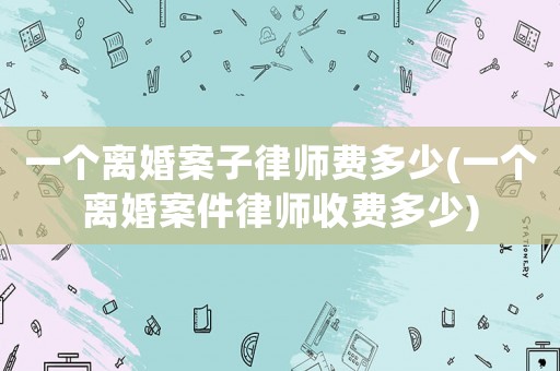 一個(gè)離婚案子律師費(fèi)多少(一個(gè)離婚案件律師收費(fèi)多少)