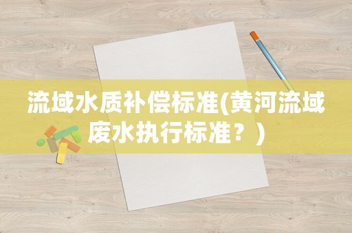 流域水質(zhì)補(bǔ)償標(biāo)準(zhǔn)(黃河流域廢水執(zhí)行標(biāo)準(zhǔn)？)