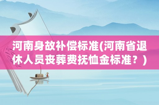 河南身故補償標準(河南省退休人員喪葬費撫恤金標準？)