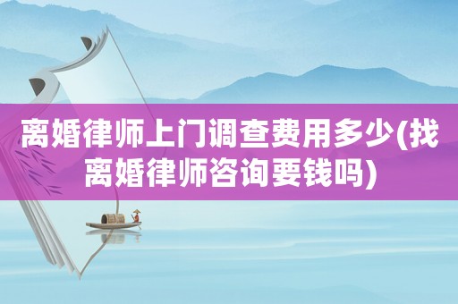 離婚律師上門調(diào)查費用多少(找離婚律師咨詢要錢嗎)