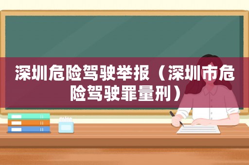 深圳危險(xiǎn)駕駛舉報(bào)（深圳市危險(xiǎn)駕駛罪量刑）