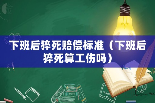 下班后猝死賠償標(biāo)準(zhǔn)（下班后猝死算工傷嗎）