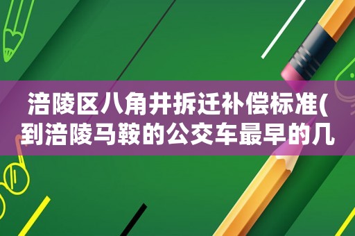 涪陵區(qū)八角井拆遷補(bǔ)償標(biāo)準(zhǔn)(到涪陵馬鞍的公交車(chē)最早的幾點(diǎn)動(dòng)車(chē)站？)