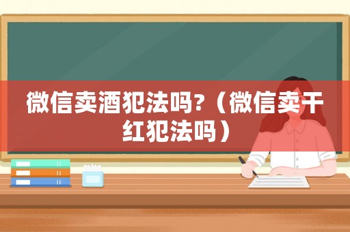 微信賣酒犯法嗎?（微信賣干紅犯法嗎）