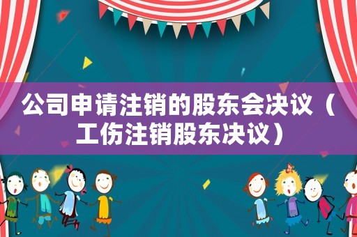 公司申請(qǐng)注銷的股東會(huì)決議（工傷注銷股東決議）