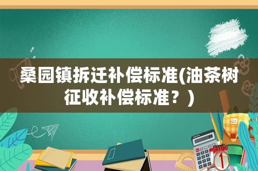 桑園鎮(zhèn)拆遷補(bǔ)償標(biāo)準(zhǔn)(油茶樹征收補(bǔ)償標(biāo)準(zhǔn)？)