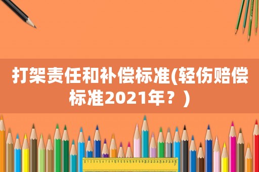 打架責(zé)任和補(bǔ)償標(biāo)準(zhǔn)(輕傷賠償標(biāo)準(zhǔn)2021年？)