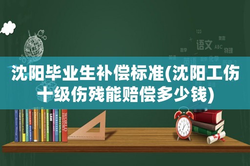 沈陽畢業(yè)生補(bǔ)償標(biāo)準(zhǔn)(沈陽工傷十級傷殘能賠償多少錢)