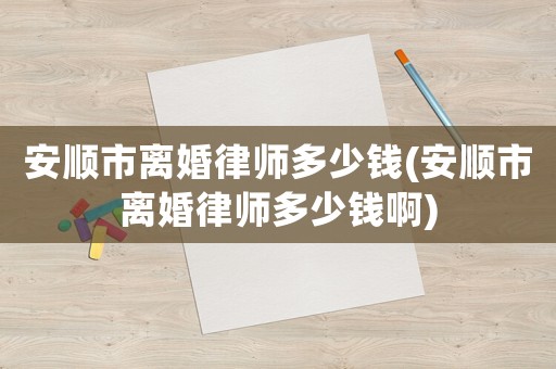 安順市離婚律師多少錢(安順市離婚律師多少錢啊)