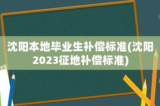 沈陽本地畢業(yè)生補償標準(沈陽2023征地補償標準)