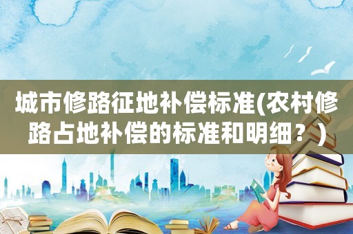 城市修路征地補償標(biāo)準(zhǔn)(農(nóng)村修路占地補償?shù)臉?biāo)準(zhǔn)和明細(xì)？)