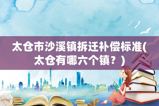 太倉市沙溪鎮(zhèn)拆遷補(bǔ)償標(biāo)準(zhǔn)(太倉有哪六個(gè)鎮(zhèn)？)