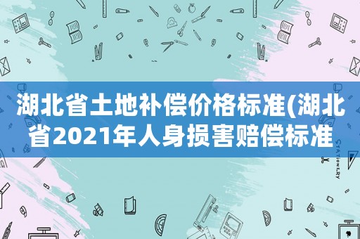 湖北省土地補償價格標(biāo)準(zhǔn)(湖北省2021年人身損害賠償標(biāo)準(zhǔn)？)