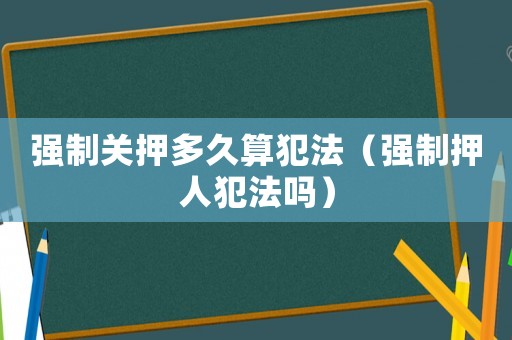 強(qiáng)制關(guān)押多久算犯法（強(qiáng)制押人犯法嗎）